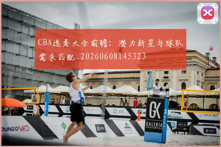 CBA选秀大会前瞻：潜力新星与球队需求匹配_20260608145323