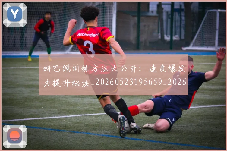 姆巴佩训练方法大公开：速度爆发力提升秘诀_20260523195659_20260703232148_20260720190618
