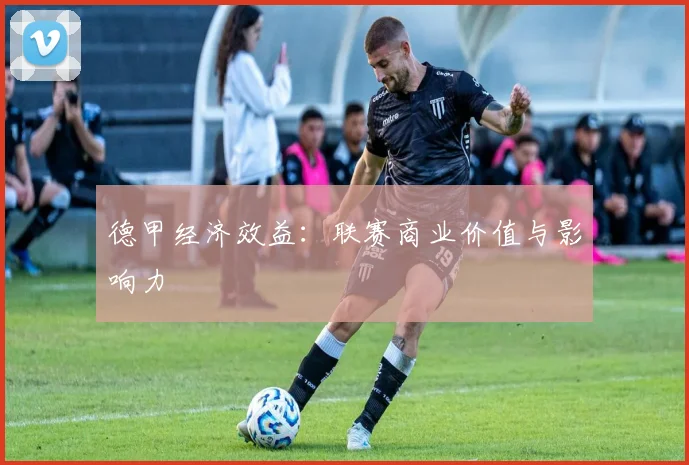 德甲经济效益：联赛商业价值与影响力