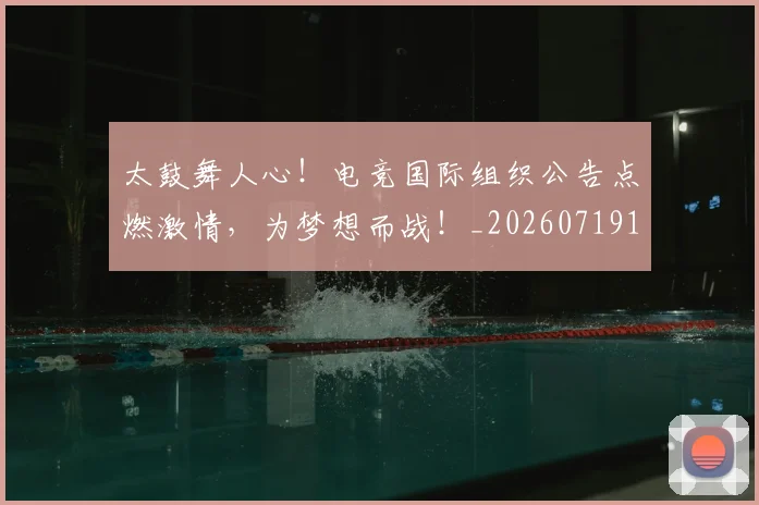 太鼓舞人心！电竞国际组织公告点燃激情，为梦想而战！_20260719172602