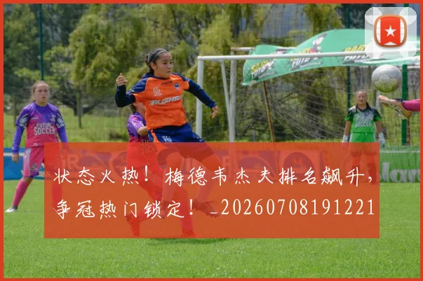 状态火热！梅德韦杰夫排名飙升，争冠热门锁定！_20260708191221