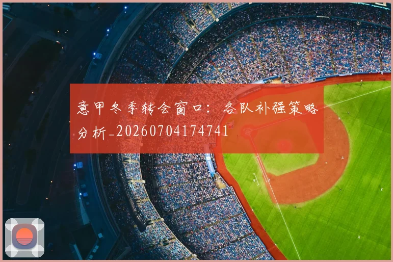 意甲冬季转会窗口：各队补强策略分析_20260704174741