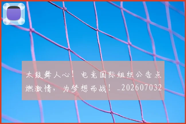 太鼓舞人心！电竞国际组织公告点燃激情，为梦想而战！_20260703230023_20260719172603