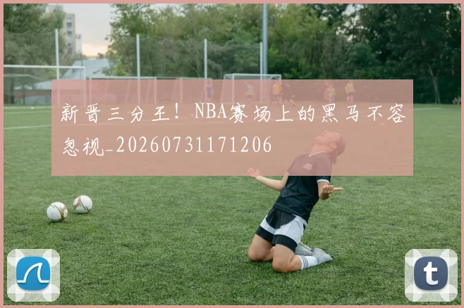 新晋三分王！NBA赛场上的黑马不容忽视_20260731171206