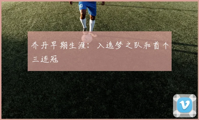 乔丹早期生涯:入选梦之队和首个三连冠