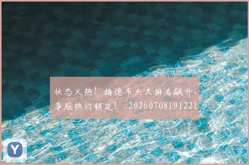 状态火热!梅德韦杰夫排名飙升,争冠热门锁定!_20260708191221
