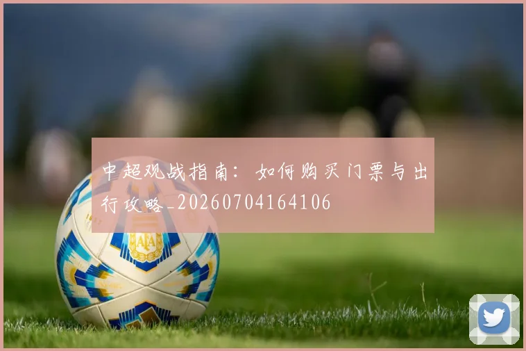 中超观战指南:如何购买门票与出行攻略_20260704164106