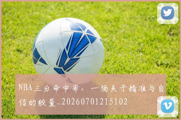 NBA三分命中率，一场关于精准与自信的较量_20260701215102