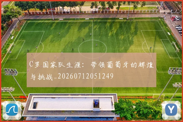 C罗国家队生涯：带领葡萄牙的辉煌与挑战_20260712051249