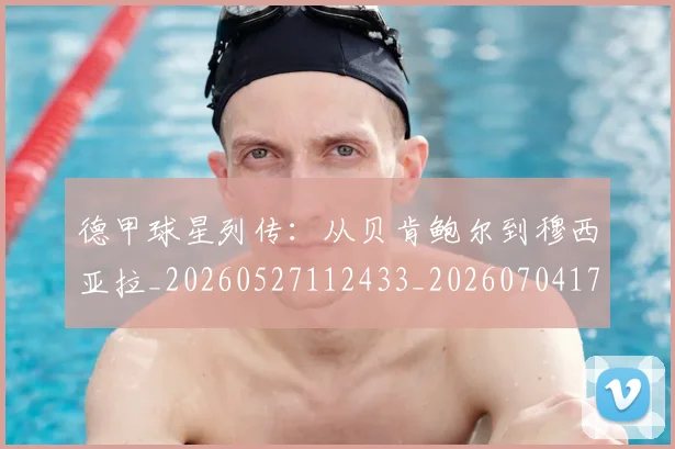 德甲球星列传:从贝肯鲍尔到穆西亚拉_20260527112433_20260704173317