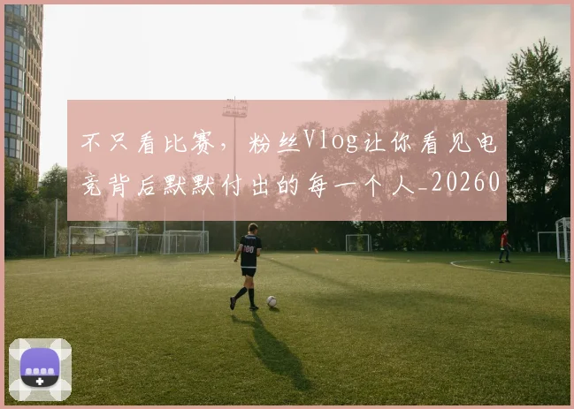 不只看比赛,粉丝Vlog让你看见电竞背后默默付出的每一个人_20260715185318