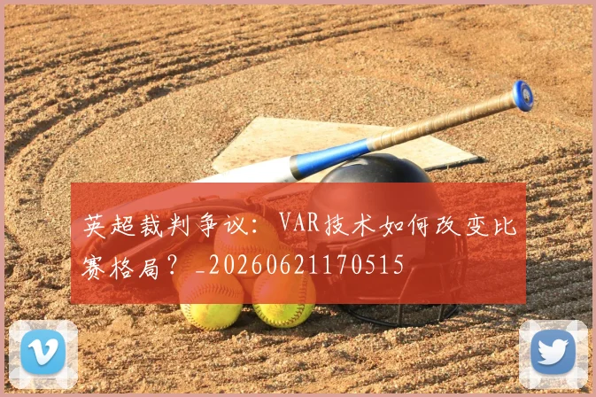 英超裁判争议:VAR技术如何改变比赛格局?_20260621170515
