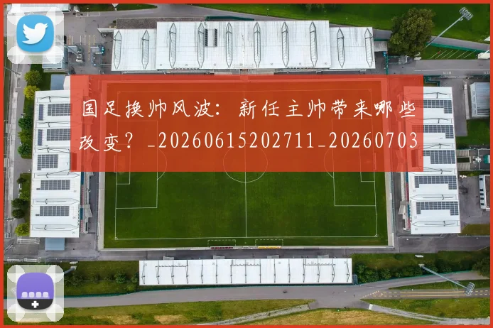 国足换帅风波:新任主帅带来哪些改变?_20260615202711_20260703223849