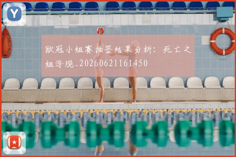 欧冠小组赛抽签结果分析:死亡之组浮现_20260621161450