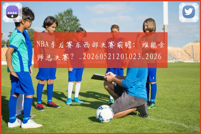 NBA季后赛东西部决赛前瞻:谁能会师总决赛?_20260521201023_20260701215608