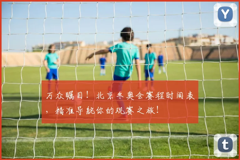 万众瞩目！北京冬奥会赛程时间表，精准导航你的观赛之旅！