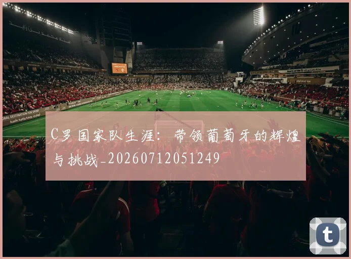 C罗国家队生涯：带领葡萄牙的辉煌与挑战_20260712051249