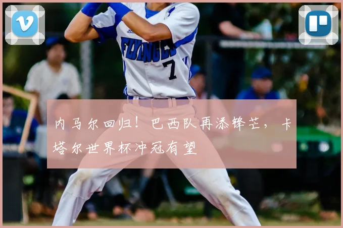 内马尔回归！巴西队再添锋芒，卡塔尔世界杯冲冠有望