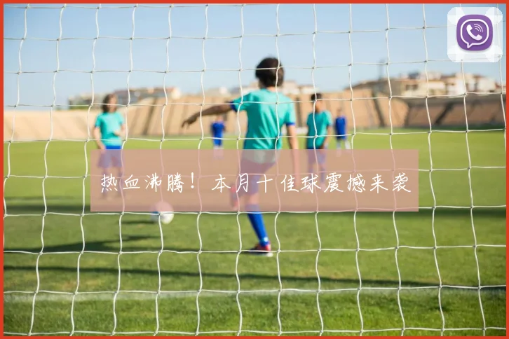热血沸腾！本月十佳球震撼来袭