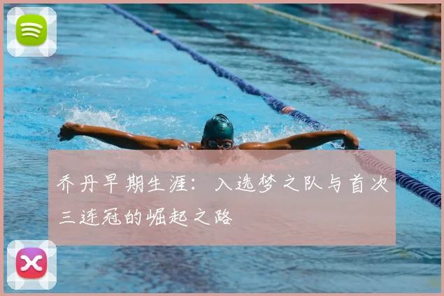 乔丹早期生涯：入选梦之队与首次三连冠的崛起之路