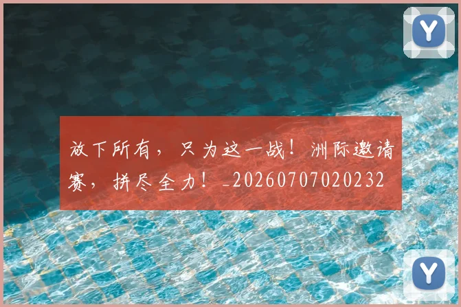 放下所有，只为这一战！洲际邀请赛，拼尽全力！_20260707020232