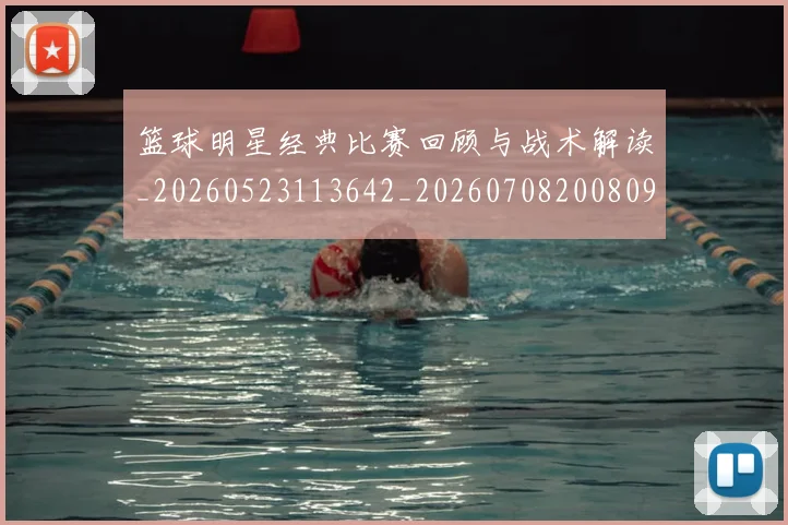篮球明星经典比赛回顾与战术解读_20260523113642_20260708200809