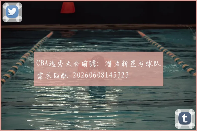 CBA选秀大会前瞻：潜力新星与球队需求匹配_20260608145323