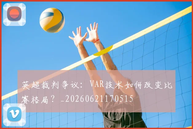 英超裁判争议：VAR技术如何改变比赛格局？_20260621170515