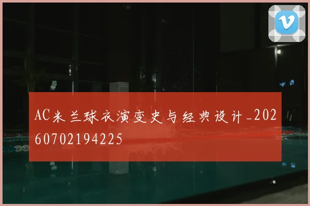 AC米兰球衣演变史与经典设计_20260702194225