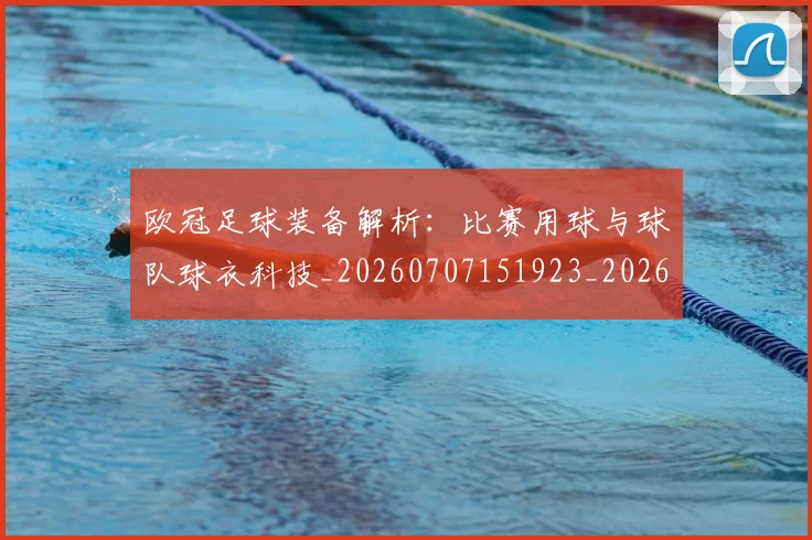 欧冠足球装备解析：比赛用球与球队球衣科技_20260707151923_20260801165250