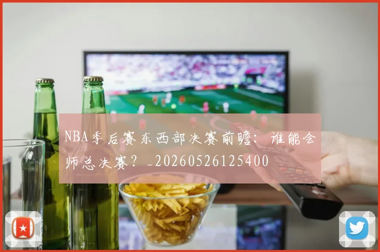 NBA季后赛东西部决赛前瞻:谁能会师总决赛?_20260526125400