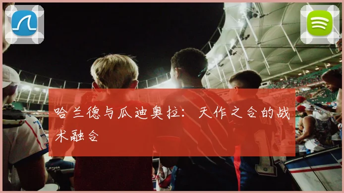 哈兰德与瓜迪奥拉:天作之合的战术融合