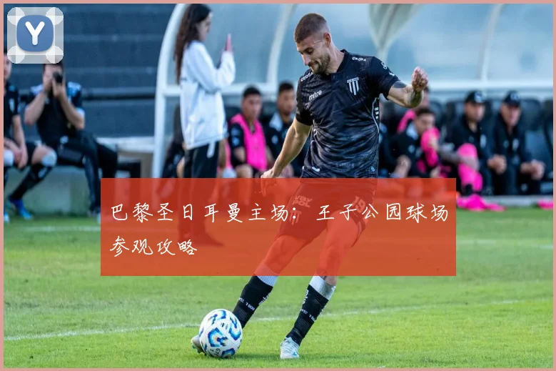 巴黎圣日耳曼主场：王子公园球场参观攻略