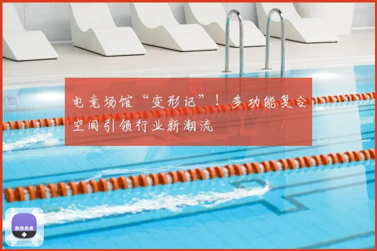 电竞场馆“变形记”！多功能复合空间引领行业新潮流