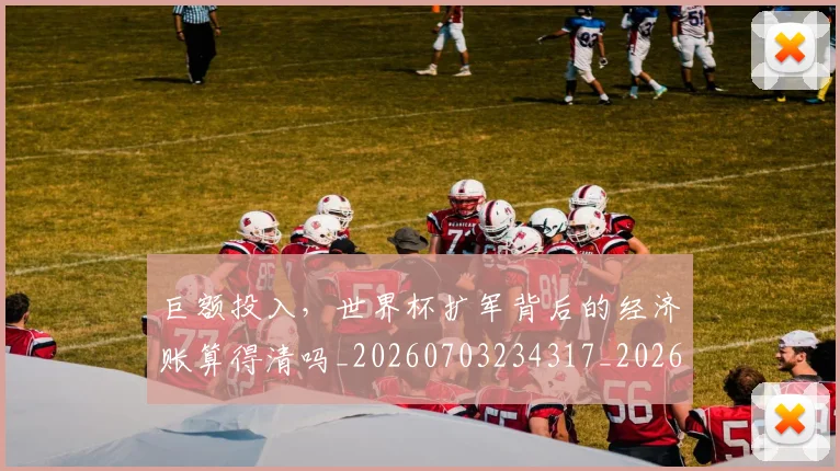 巨额投入,世界杯扩军背后的经济账算得清吗_20260703234317_20260723171829