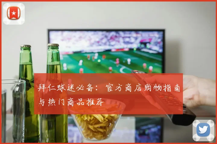 拜仁球迷必备：官方商店购物指南与热门商品推荐