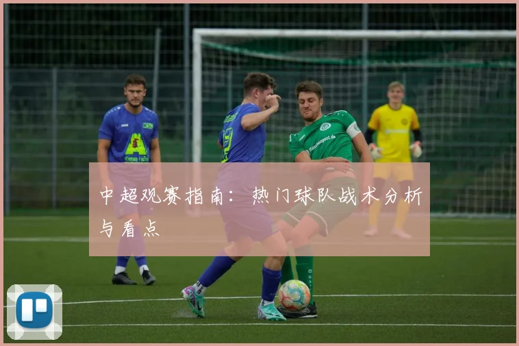 中超观赛指南：热门球队战术分析与看点