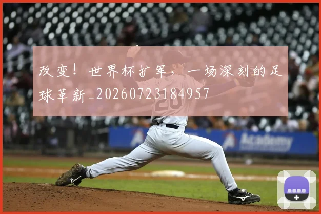 改变！世界杯扩军，一场深刻的足球革新_20260723184957