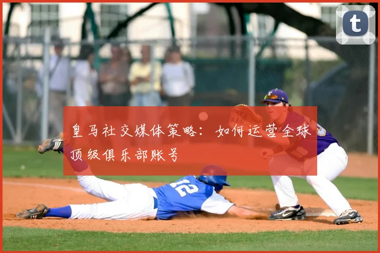 皇马社交媒体策略：如何运营全球顶级俱乐部账号